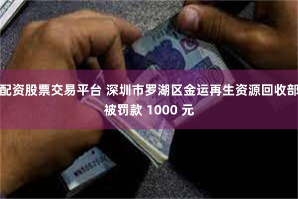 配资股票交易平台 深圳市罗湖区金运再生资源回收部被罚款 1000 元