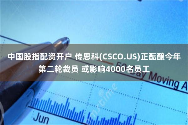 中国股指配资开户 传思科(CSCO.US)正酝酿今年第二轮裁员 或影响4000名员工