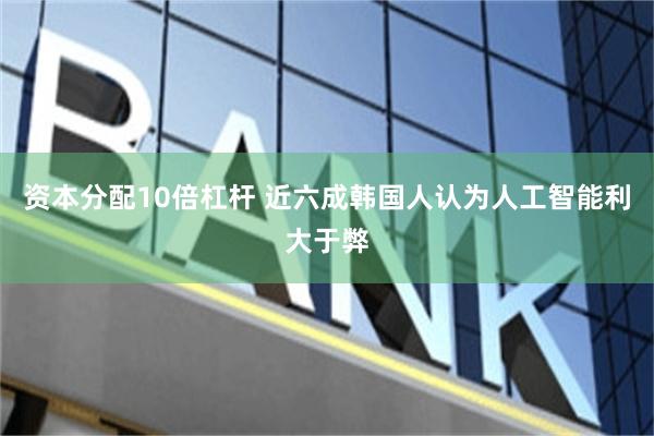 资本分配10倍杠杆 近六成韩国人认为人工智能利大于弊