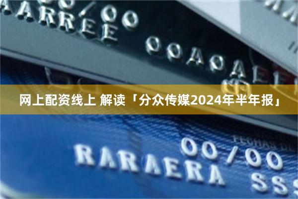 网上配资线上 解读「分众传媒2024年半年报」