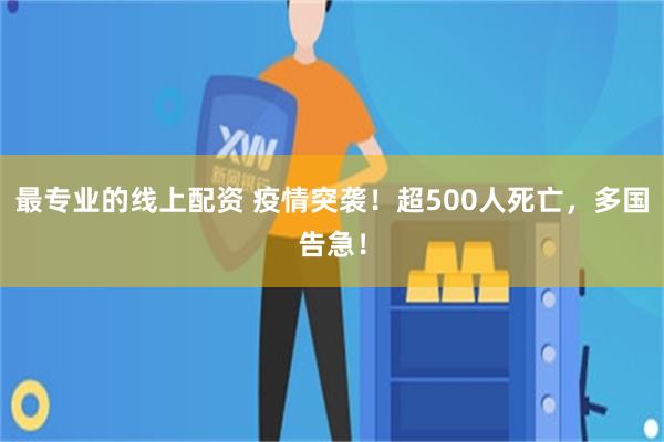 最专业的线上配资 疫情突袭！超500人死亡，多国告急！