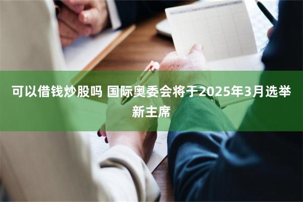 可以借钱炒股吗 国际奥委会将于2025年3月选举新主席