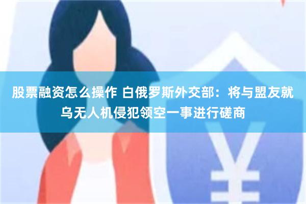 股票融资怎么操作 白俄罗斯外交部：将与盟友就乌无人机侵犯领空一事进行磋商