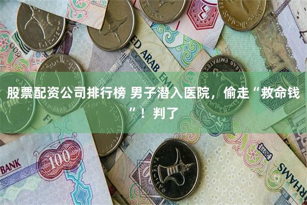 股票配资公司排行榜 男子潜入医院，偷走“救命钱”！判了