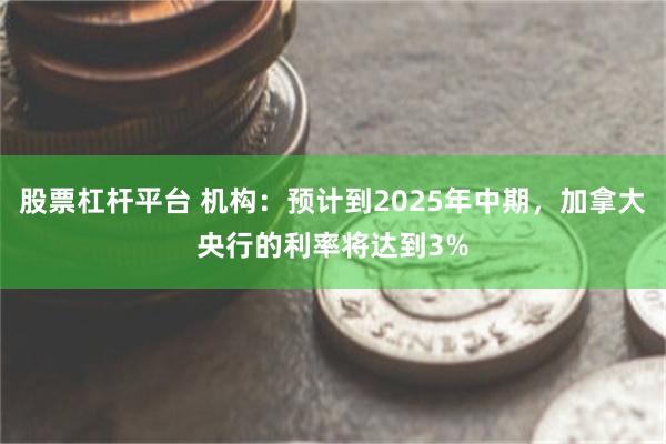 股票杠杆平台 机构：预计到2025年中期，加拿大央行的利率将达到3%