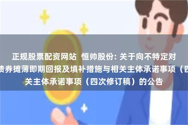 正规股票配资网站  恒帅股份: 关于向不特定对象发行可转换公司债券摊薄即期回报及填补措施与相关主体承诺事项（四次修订稿）的公告