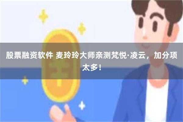 股票融资软件 麦玲玲大师亲测梵悦·凌云，加分项太多！