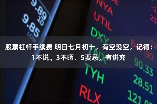 股票杠杆手续费 明日七月初十，有空没空，记得：1不说、3不晒、5要忌，有讲究