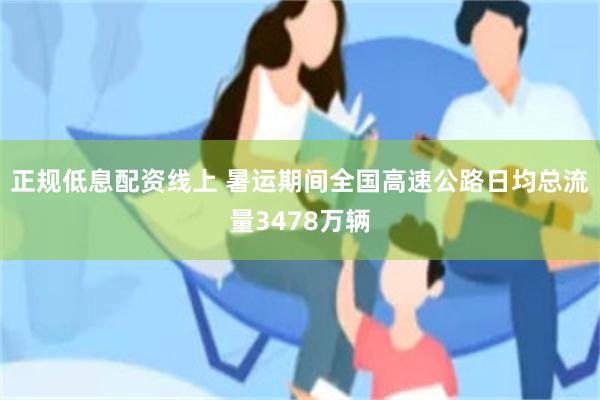 正规低息配资线上 暑运期间全国高速公路日均总流量3478万辆