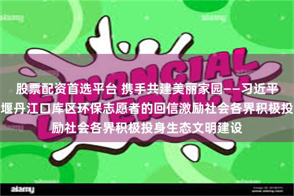 股票配资首选平台 携手共建美丽家园——习近平总书记给湖北十堰丹江口库区环保志愿者的回信激励社会各界积极投身生态文明建设