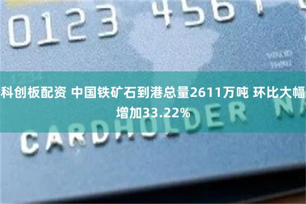 科创板配资 中国铁矿石到港总量2611万吨 环比大幅增加33.22%