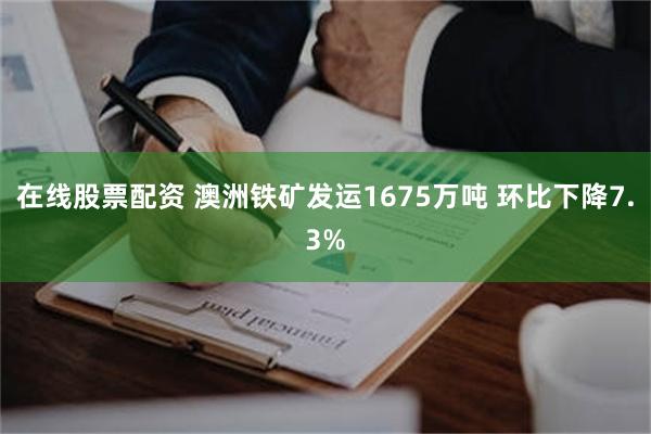 在线股票配资 澳洲铁矿发运1675万吨 环比下降7.3%