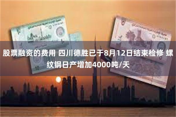 股票融资的费用 四川德胜已于8月12日结束检修 螺纹钢日产增加4000吨/天