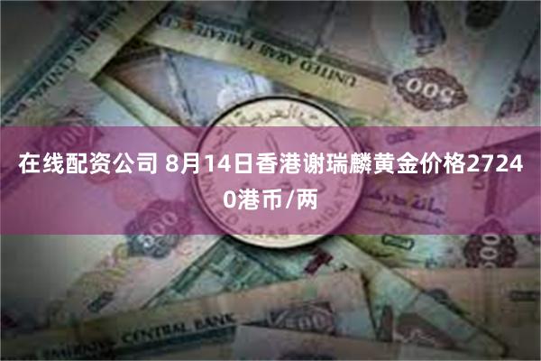 在线配资公司 8月14日香港谢瑞麟黄金价格27240港币/两