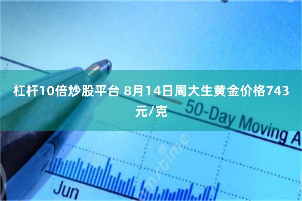 杠杆10倍炒股平台 8月14日周大生黄金价格743元/克