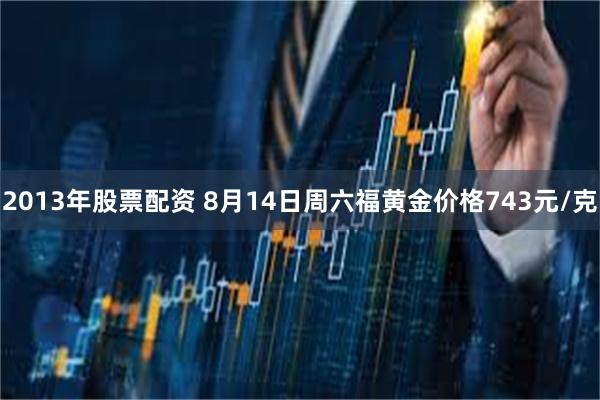 2013年股票配资 8月14日周六福黄金价格743元/克