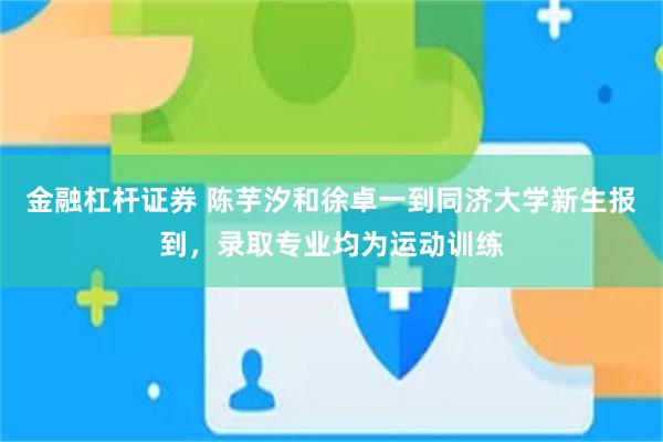 金融杠杆证券 陈芋汐和徐卓一到同济大学新生报到，录取专业均为运动训练