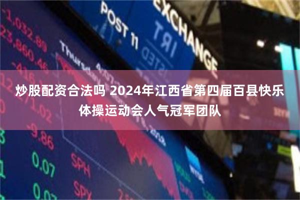 炒股配资合法吗 2024年江西省第四届百县快乐体操运动会人气冠军团队