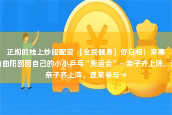 正规的线上炒股配资 【全民健身】好白相！来塞伐？这里有曲阳囡囡自己的小小乒乓“奥运会”～亲子齐上阵，速来参与→