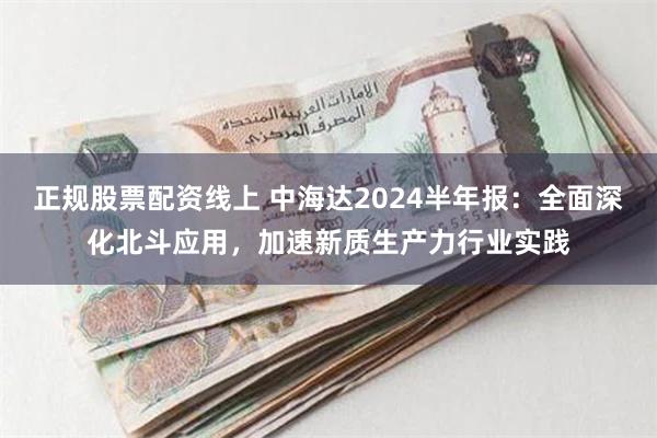 正规股票配资线上 中海达2024半年报：全面深化北斗应用，加速新质生产力行业实践