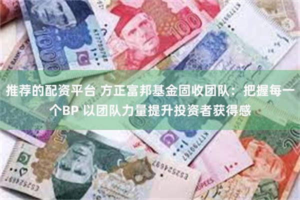 推荐的配资平台 方正富邦基金固收团队：把握每一个BP 以团队力量提升投资者获得感