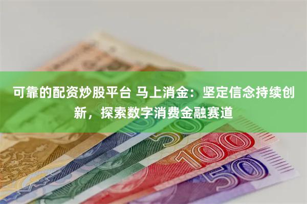 可靠的配资炒股平台 马上消金：坚定信念持续创新，探索数字消费金融赛道