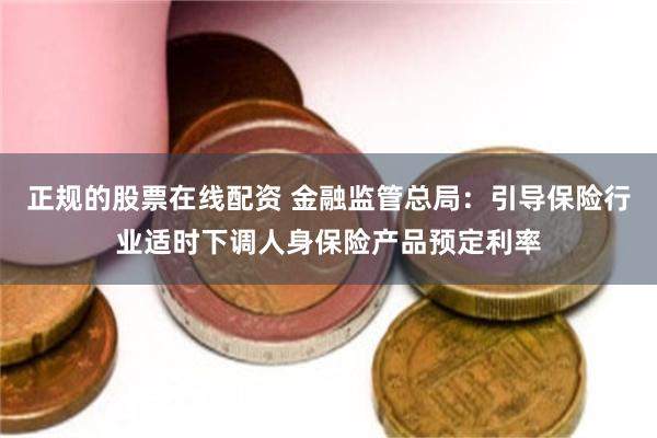 正规的股票在线配资 金融监管总局：引导保险行业适时下调人身保险产品预定利率