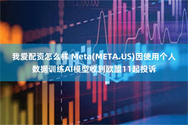 我爱配资怎么样 Meta(META.US)因使用个人数据训练AI模型收到欧盟11起投诉