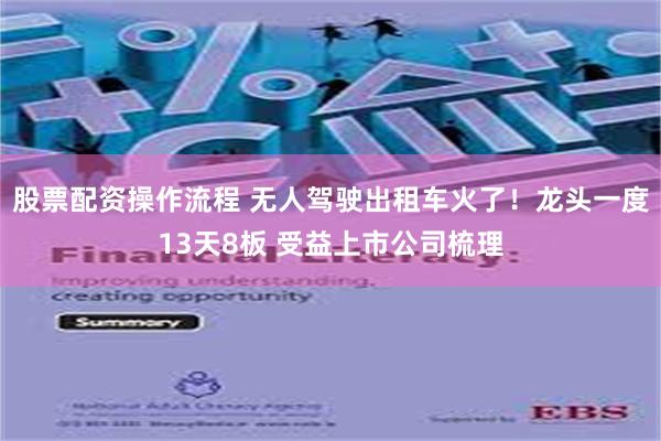 股票配资操作流程 无人驾驶出租车火了！龙头一度13天8板 受益上市公司梳理