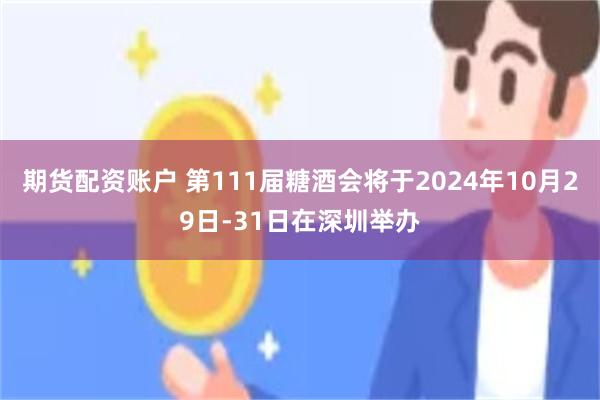 期货配资账户 第111届糖酒会将于2024年10月29日-31日在深圳举办