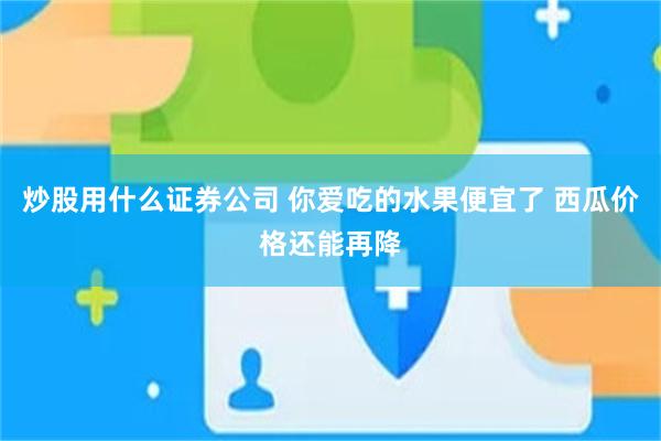 炒股用什么证券公司 你爱吃的水果便宜了 西瓜价格还能再降