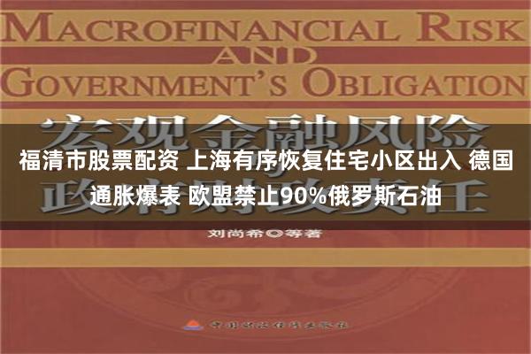 福清市股票配资 上海有序恢复住宅小区出入 德国通胀爆表 欧盟禁止90%俄罗斯石油