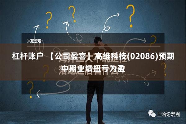 杠杆账户 【公司盈喜】高维科技(02086)预期中期业绩扭亏为盈