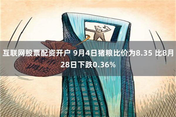 互联网股票配资开户 9月4日猪粮比价为8.35 比8月28日下跌0.36%