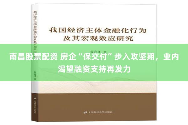 南昌股票配资 房企“保交付”步入攻坚期，业内渴望融资支持再发力