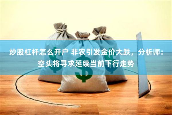 炒股杠杆怎么开户 非农引发金价大跌，分析师：空头将寻求延续当前下行走势