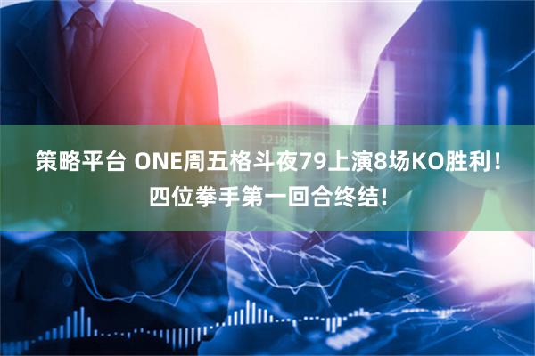 策略平台 ONE周五格斗夜79上演8场KO胜利！四位拳手第一回合终结!