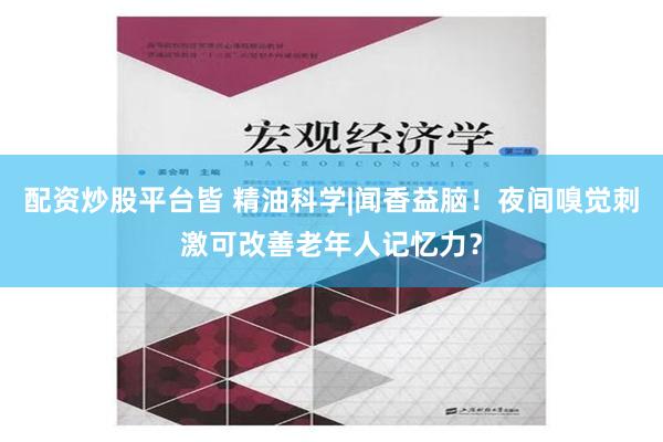 配资炒股平台皆 精油科学|闻香益脑！夜间嗅觉刺激可改善老年人记忆力？