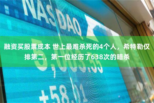 融资买股票成本 世上最难杀死的4个人，希特勒仅排第二，第一位经历了638次的暗杀