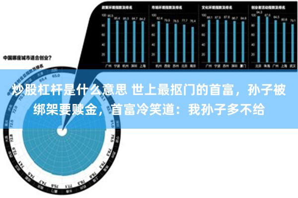 炒股杠杆是什么意思 世上最抠门的首富，孙子被绑架要赎金，首富冷笑道：我孙子多不给