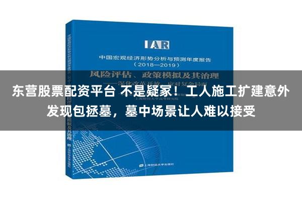 东营股票配资平台 不是疑冢！工人施工扩建意外发现包拯墓，墓中场景让人难以接受