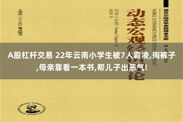 A股杠杆交易 22年云南小学生被7人霸凌,掏裤子,母亲靠看一本书,帮儿子出恶气!