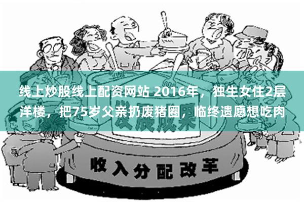 线上炒股线上配资网站 2016年，独生女住2层洋楼，把75岁父亲扔废猪圈，临终遗愿想吃肉