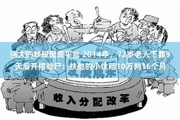 强大的炒股配资平台 2014年，73岁老人下葬9天后开棺验尸：扶他的小伙赔10万判16个月