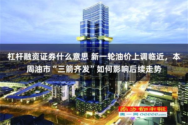 杠杆融资证券什么意思 新一轮油价上调临近，本周油市“三箭齐发”如何影响后续走势