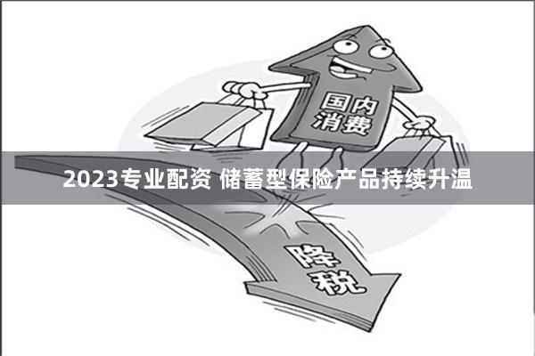 2023专业配资 储蓄型保险产品持续升温