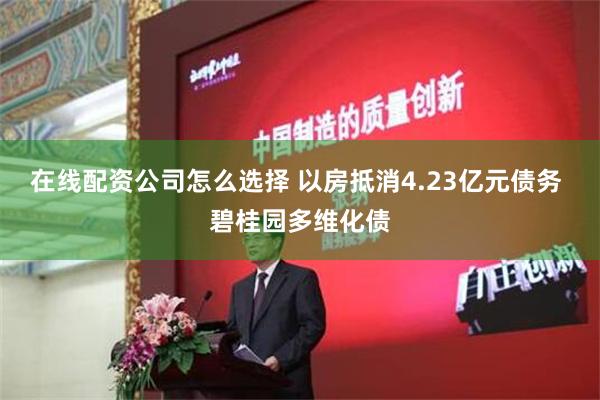 在线配资公司怎么选择 以房抵消4.23亿元债务 碧桂园多维化债