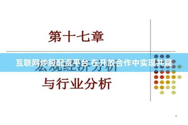 互联网炒股配资平台 在开放合作中实现共赢