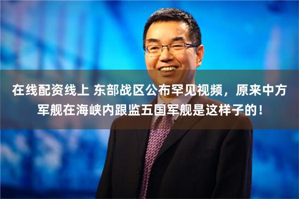 在线配资线上 东部战区公布罕见视频，原来中方军舰在海峡内跟监五国军舰是这样子的！