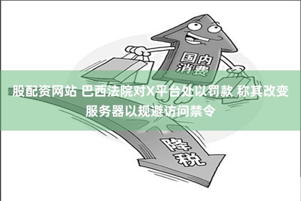 股配资网站 巴西法院对X平台处以罚款 称其改变服务器以规避访问禁令